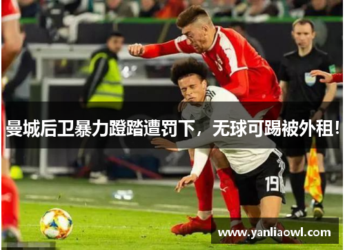 曼城后卫暴力蹬踏遭罚下，无球可踢被外租！